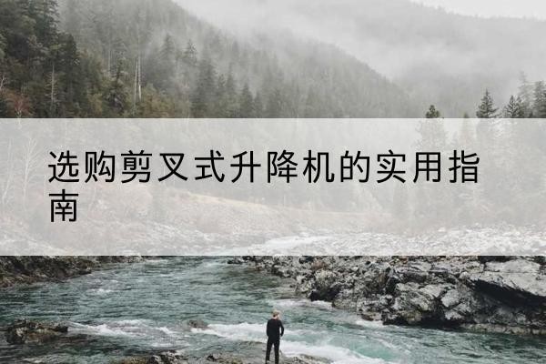 贺州剪叉式升降机怎么选-选购剪叉式升降机的实用指南