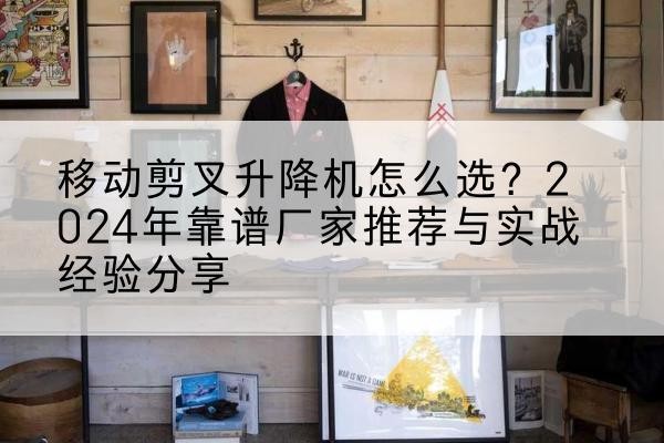 贺州升降平台厂家推荐-移动剪叉升降机怎么选？2024年靠谱厂家推荐与实战经验分享