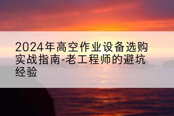 贺州高空作业升降机厂家推荐-2024年高空作业设备选购实战指南-老工程师的避坑经验