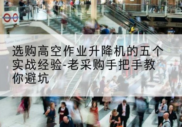 贺州高空作业升降机厂家-选购高空作业升降机的五个实战经验-老采购手把手教你避坑