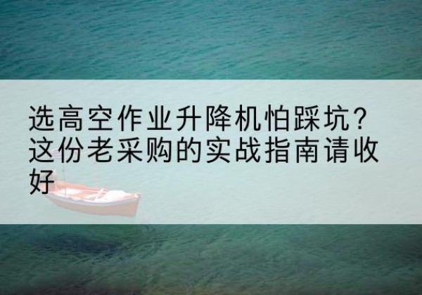 贺州高空作业升降机厂家推荐-选高空作业升降机怕踩坑？这份老采购的实战指南请收好