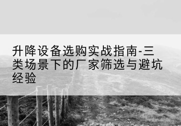 贺州移动式升降机厂家推荐-升降设备选购实战指南-三类场景下的厂家筛选与避坑经验