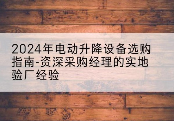 贺州电动剪叉升降平台厂家-2024年电动升降设备选购指南-资深采购经理的实地验厂经验