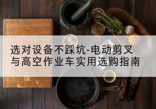 贺州电动剪叉升降平台怎么选-选对设备不踩坑-电动剪叉与高空作业车实用选购指南