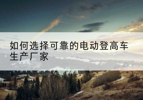 贺州电动登高车厂家-如何选择可靠的电动登高车生产厂家