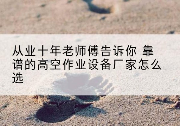 贺州高空作业升降机厂家推荐-从业十年老师傅告诉你 靠谱的高空作业设备厂家怎么选