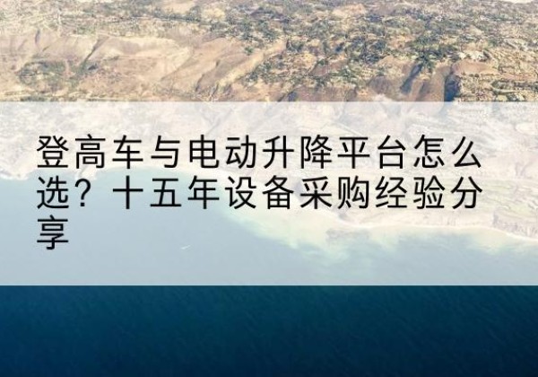贺州登高车厂家厂家-登高车与电动升降平台怎么选？十五年设备采购经验分享