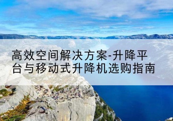 贺州升降平台厂家-*空间解决方案-升降平台与移动式升降机选购指南