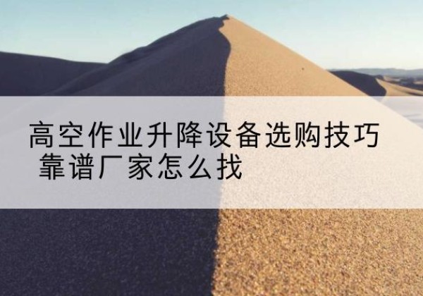 贺州电动升降平台厂家推荐-高空作业升降设备选购技巧 靠谱厂家怎么找