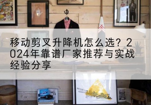 贺州升降平台厂家推荐-移动剪叉升降机怎么选？2024年靠谱厂家推荐与实战经验分享