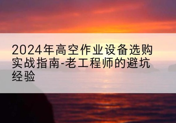 贺州高空作业升降机厂家推荐-2024年高空作业设备选购实战指南-老工程师的避坑经验